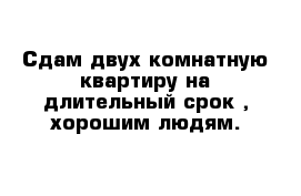 Сдам двух комнатную квартиру на длительный срок , хорошим людям. 